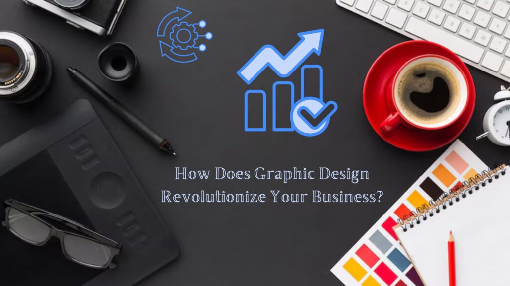 How Does Graphic Design Revolutionize Your Business?